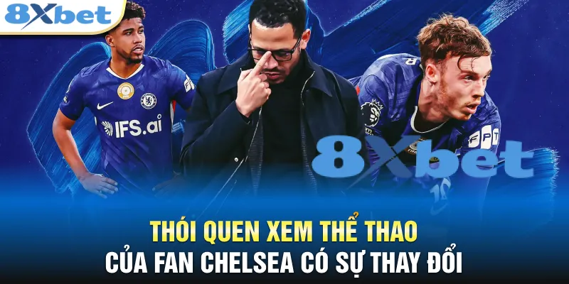 8XBET Chelsea - Cú Bắt Tay Chấn Động Thị Trường Châu Á Thói quen xem thể thao của fan Chelsea có sự thay đổi